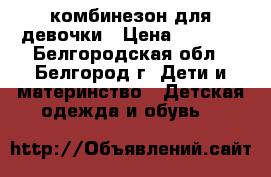 комбинезон для девочки › Цена ­ 1 800 - Белгородская обл., Белгород г. Дети и материнство » Детская одежда и обувь   
